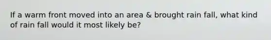 If a warm front moved into an area & brought rain fall, what kind of rain fall would it most likely be?