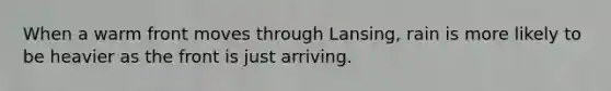 When a warm front moves through Lansing, rain is more likely to be heavier as the front is just arriving.