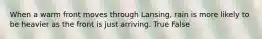 When a warm front moves through Lansing, rain is more likely to be heavier as the front is just arriving. True False