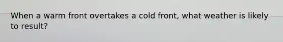 When a warm front overtakes a cold front, what weather is likely to result?