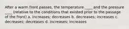 After a warm front passes, the temperature ____ and the pressure ____ (relative to the conditions that existed prior to the passage of the front) a. increases; decreases b. decreases; increases c. decreases; decreases d. increases; increases