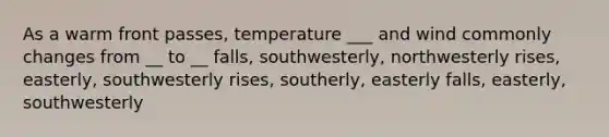 As a warm front passes, temperature ___ and wind commonly changes from __ to __ falls, southwesterly, northwesterly rises, easterly, southwesterly rises, southerly, easterly falls, easterly, southwesterly