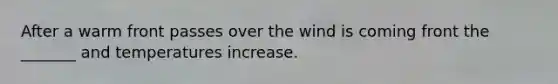 After a warm front passes over the wind is coming front the _______ and temperatures increase.