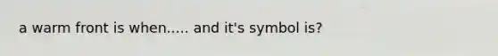 a warm front is when..... and it's symbol is?