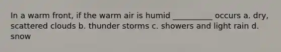 In a warm front, if the warm air is humid __________ occurs a. dry, scattered clouds b. thunder storms c. showers and light rain d. snow