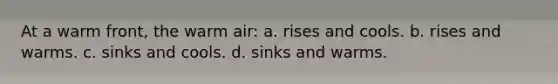 At a warm front, the warm air: a. rises and cools. b. rises and warms. c. sinks and cools. d. sinks and warms.