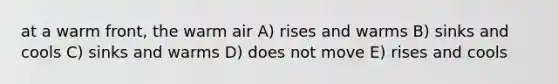 at a warm front, the warm air A) rises and warms B) sinks and cools C) sinks and warms D) does not move E) rises and cools