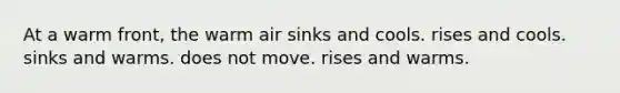 At a warm front, the warm air ​sinks and cools. ​rises and cools. ​sinks and warms. ​does not move. ​rises and warms.