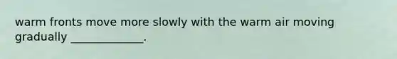 warm fronts move more slowly with the warm air moving gradually _____________.