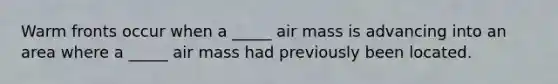 Warm fronts occur when a _____ air mass is advancing into an area where a _____ air mass had previously been located.