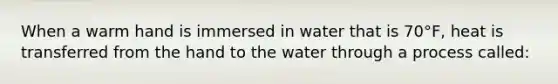 When a warm hand is immersed in water that is 70°F, heat is transferred from the hand to the water through a process called: