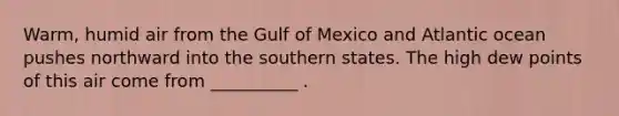Warm, humid air from the Gulf of Mexico and Atlantic ocean pushes northward into the southern states. The high dew points of this air come from __________ .