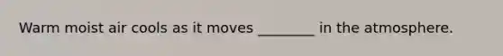 Warm moist air cools as it moves ________ in the atmosphere.