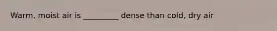 Warm, moist air is _________ dense than cold, dry air