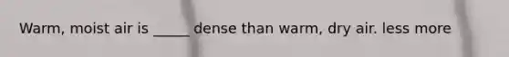 Warm, moist air is _____ dense than warm, dry air. less more