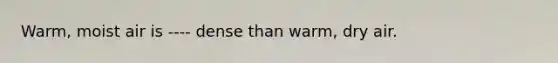 Warm, moist air is ---- dense than warm, dry air.