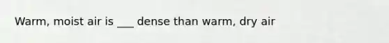 Warm, moist air is ___ dense than warm, dry air