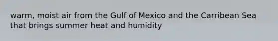 warm, moist air from the Gulf of Mexico and the Carribean Sea that brings summer heat and humidity