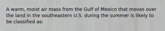 A warm, moist air mass from the Gulf of Mexico that moves over the land in the southeastern U.S. during the summer is likely to be classified as: