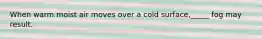 When warm moist air moves over a cold surface,_____ fog may result.