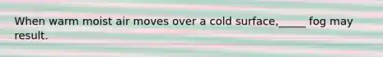 When warm moist air moves over a cold surface,_____ fog may result.