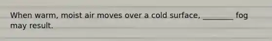 When warm, moist air moves over a cold surface, ________ fog may result.