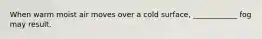 When warm moist air moves over a cold surface, ____________ fog may result.