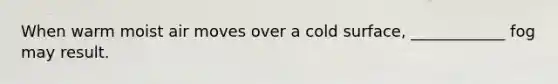 When warm moist air moves over a cold surface, ____________ fog may result.