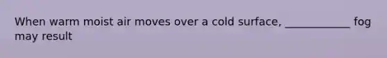 When warm moist air moves over a cold surface, ____________ fog may result