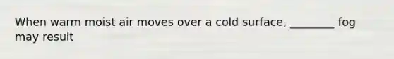 When warm moist air moves over a cold surface, ________ fog may result