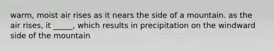warm, moist air rises as it nears the side of a mountain. as the air rises, it _____, which results in precipitation on the windward side of the mountain