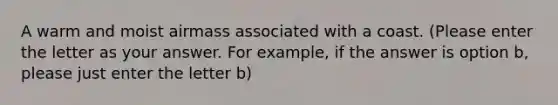 A warm and moist airmass associated with a coast. (Please enter the letter as your answer. For example, if the answer is option b, please just enter the letter b)