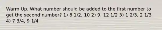 Warm Up. What number should be added to the first number to get the second number? 1) 8 1/2, 10 2) 9, 12 1/2 3) 1 2/3, 2 1/3 4) 7 3/4, 9 1/4