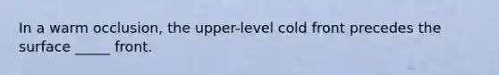 In a warm occlusion, the upper-level cold front precedes the surface _____ front.