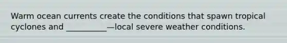 Warm ocean currents create the conditions that spawn tropical cyclones and __________—local severe weather conditions.