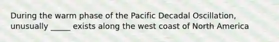 During the warm phase of the Pacific Decadal Oscillation, unusually _____ exists along the west coast of North America