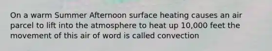 On a warm Summer Afternoon surface heating causes an air parcel to lift into the atmosphere to heat up 10,000 feet the movement of this air of word is called convection