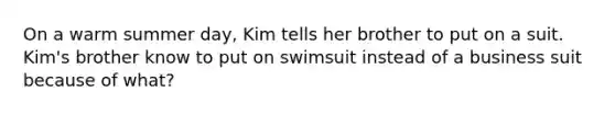 On a warm summer day, Kim tells her brother to put on a suit. Kim's brother know to put on swimsuit instead of a business suit because of what?