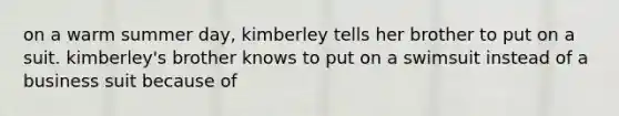 on a warm summer day, kimberley tells her brother to put on a suit. kimberley's brother knows to put on a swimsuit instead of a business suit because of