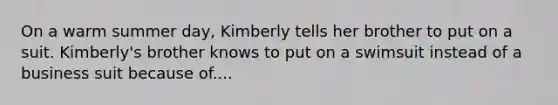 On a warm summer day, Kimberly tells her brother to put on a suit. Kimberly's brother knows to put on a swimsuit instead of a business suit because of....