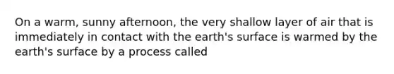 On a warm, sunny afternoon, the very shallow layer of air that is immediately in contact with the earth's surface is warmed by the earth's surface by a process called