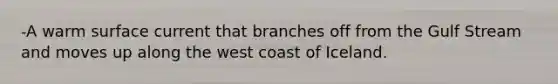 -A warm surface current that branches off from the Gulf Stream and moves up along the west coast of Iceland.