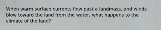 When warm surface currents flow past a landmass, and winds blow toward the land from the water, what happens to the climate of the land?