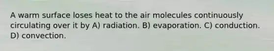 A warm surface loses heat to the air molecules continuously circulating over it by A) radiation. B) evaporation. C) conduction. D) convection.