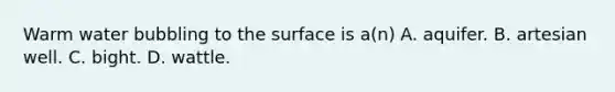 Warm water bubbling to the surface is a(n) A. aquifer. B. artesian well. C. bight. D. wattle.