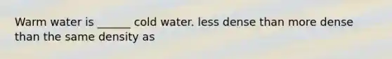 Warm water is ______ cold water. less dense than more dense than the same density as