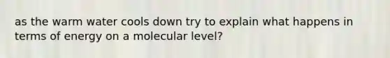 as the warm water cools down try to explain what happens in terms of energy on a molecular level?