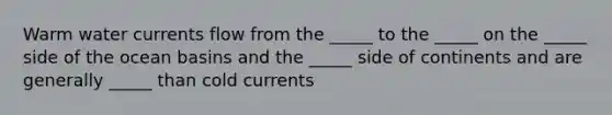 Warm water currents flow from the _____ to the _____ on the _____ side of the ocean basins and the _____ side of continents and are generally _____ than cold currents