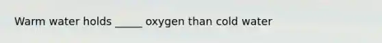 Warm water holds _____ oxygen than cold water