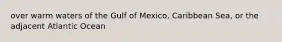 over warm waters of the Gulf of Mexico, Caribbean Sea, or the adjacent Atlantic Ocean